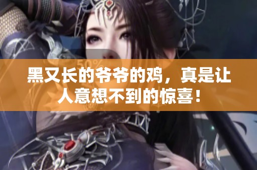 黑又长的爷爷的鸡，真是让人意想不到的惊喜！