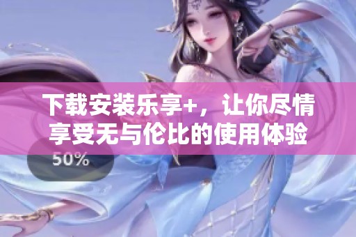 下载安装乐享+，让你尽情享受无与伦比的使用体验