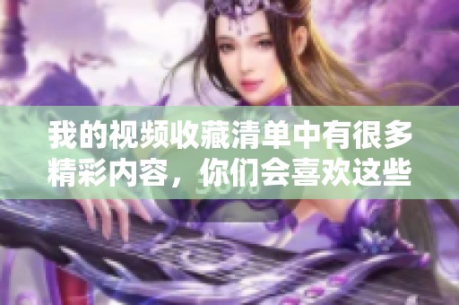 我的视频收藏清单中有很多精彩内容，你们会喜欢这些我收藏的视频吗