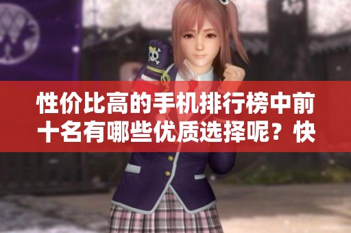 性价比高的手机排行榜中前十名有哪些优质选择呢？快来看这份详细榜单！
