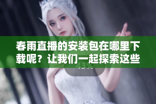 春雨直播的安装包在哪里下载呢？让我们一起探索这些精彩内容吧！