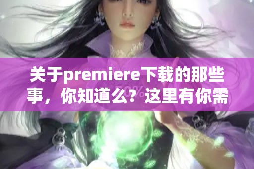 关于premiere下载的那些事，你知道么？这里有你需要的信息和技巧。
