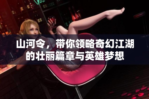 山河令，带你领略奇幻江湖的壮丽篇章与英雄梦想