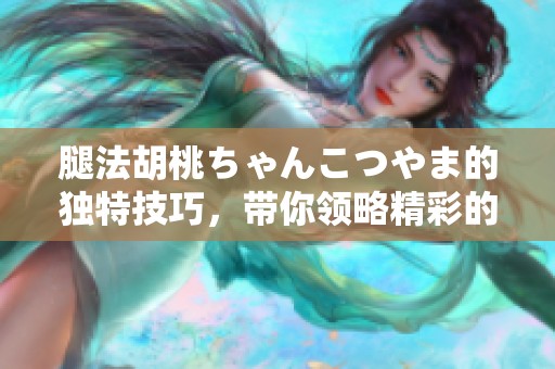 腿法胡桃ちゃんこつやま的独特技巧，带你领略精彩的武术魅力！