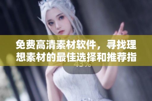 免费高清素材软件，寻找理想素材的最佳选择和推荐指南