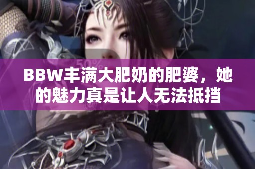 BBW丰满大肥奶的肥婆，她的魅力真是让人无法抵挡