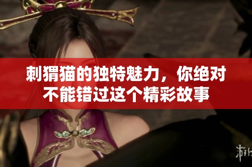 刺猬猫的独特魅力，你绝对不能错过这个精彩故事