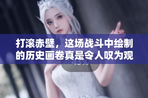 打滚赤壁，这场战斗中绘制的历史画卷真是令人叹为观止