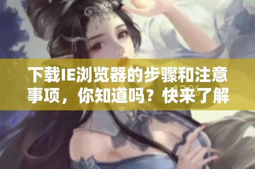 下载IE浏览器的步骤和注意事项，你知道吗？快来了解如何安全下载安装IE浏览器。