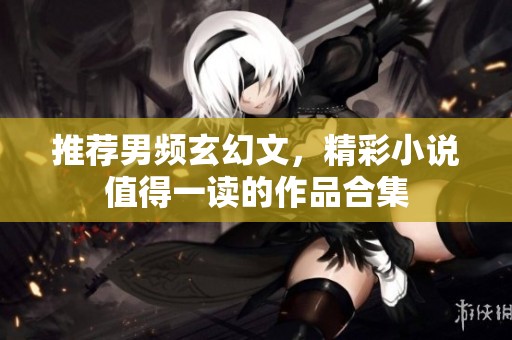 推荐男频玄幻文，精彩小说值得一读的作品合集