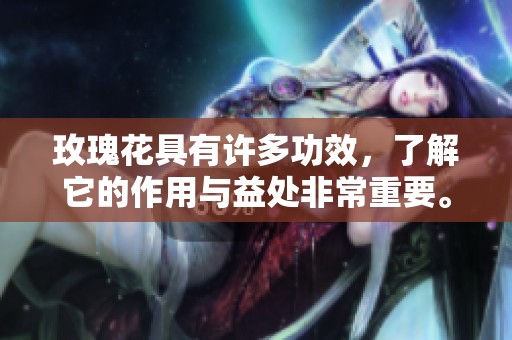 玫瑰花具有许多功效，了解它的作用与益处非常重要。