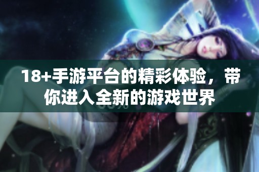 18+手游平台的精彩体验，带你进入全新的游戏世界