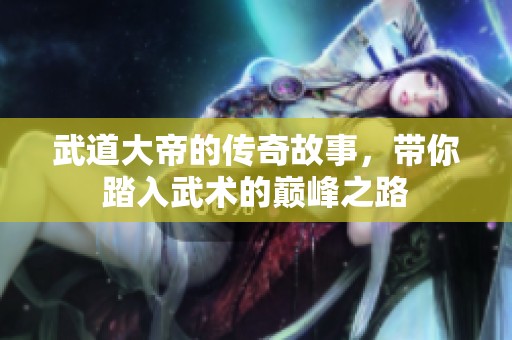 武道大帝的传奇故事，带你踏入武术的巅峰之路