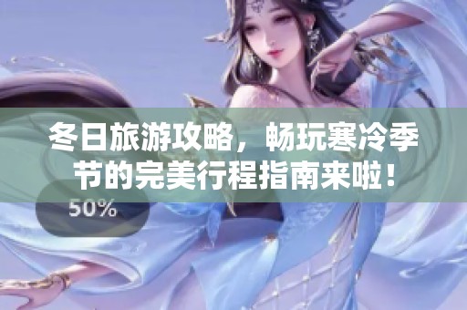 冬日旅游攻略，畅玩寒冷季节的完美行程指南来啦！
