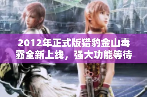 2012年正式版猎豹金山毒霸全新上线，强大功能等待用户体验