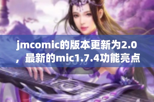 jmcomic的版本更新为2.0，最新的mic1.7.4功能亮点令人期待