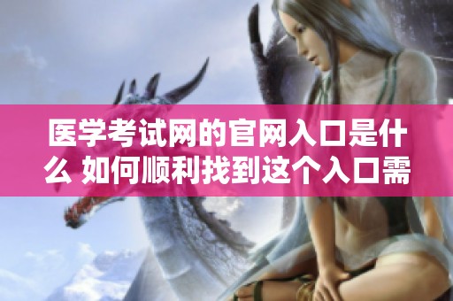 医学考试网的官网入口是什么 如何顺利找到这个入口需要注意哪些方面