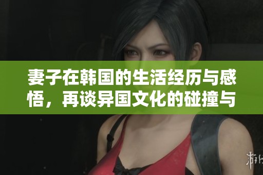 妻子在韩国的生活经历与感悟，再谈异国文化的碰撞与融汇