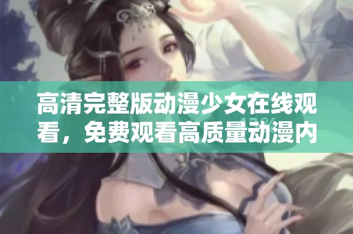 高清完整版动漫少女在线观看，免费观看高质量动漫内容的美好体验