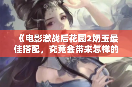 《电影激战后花园2奶玉最佳搭配，究竟会带来怎样的观影体验》