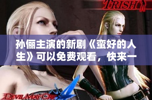 孙俪主演的新剧《蛮好的人生》可以免费观看，快来一起欣赏吧