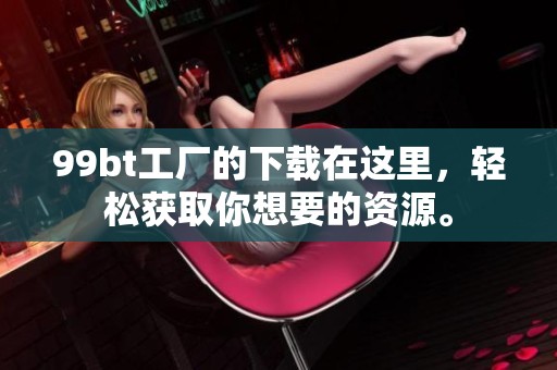 99bt工厂的下载在这里，轻松获取你想要的资源。