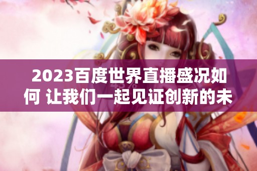2023百度世界直播盛况如何 让我们一起见证创新的未来力量