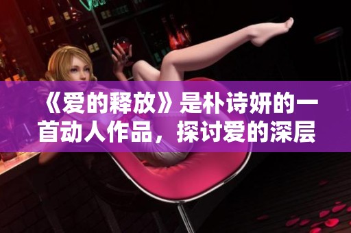 《爱的释放》是朴诗妍的一首动人作品，探讨爱的深层含义和情感。