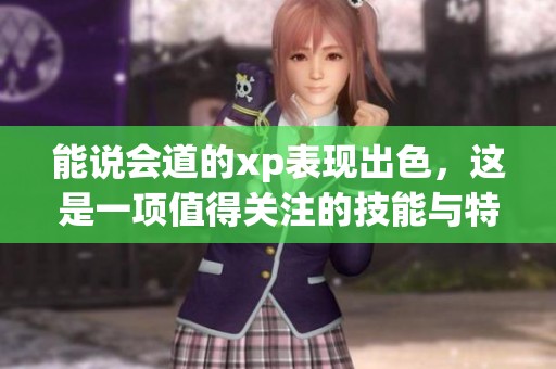 能说会道的xp表现出色，这是一项值得关注的技能与特质