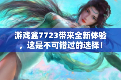 游戏盒7723带来全新体验，这是不可错过的选择！