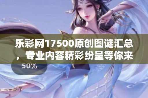 乐**17500原创图谜汇总，专业内容精彩纷呈等你来发现