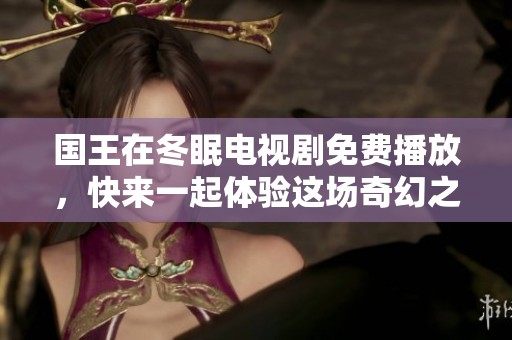 国王在冬眠电视剧免费播放，快来一起体验这场奇幻之旅！