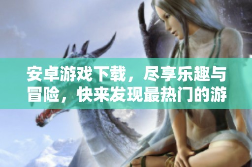 安卓游戏下载，尽享乐趣与冒险，快来发现最热门的游戏吧