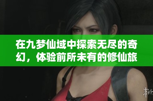 在九梦仙域中探索无尽的奇幻，体验前所未有的修仙旅程