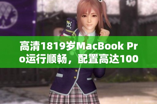 高清1819岁MacBook Pro运行顺畅，配置高达100861的优质性能体验