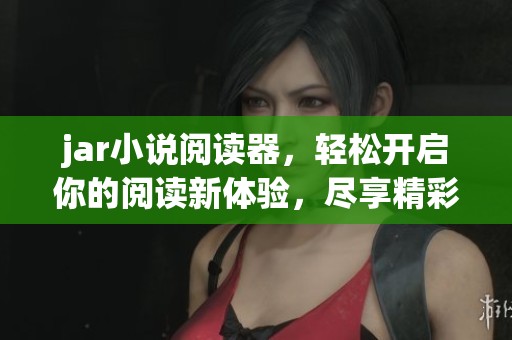 jar小说阅读器，轻松开启你的阅读新体验，尽享精彩小说时光！