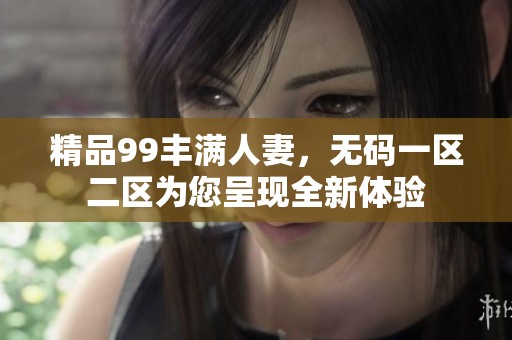 精品99丰满人妻，**一区二区为您呈现全新体验