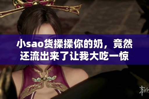 小sao货揉揉你的奶，竟然还流出来了让我大吃一惊