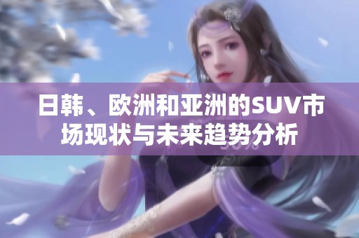 日韩、欧洲和亚洲的SUV市场现状与未来趋势分析