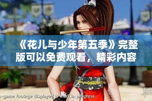 《花儿与少年第五季》完整版可以免费观看，精彩内容不容错过