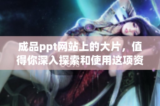 成品ppt网站上的大片，值得你深入探索和使用这项资源