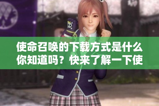 使命召唤的下载方式是什么你知道吗？快来了解一下使命召唤的下载步骤吧！