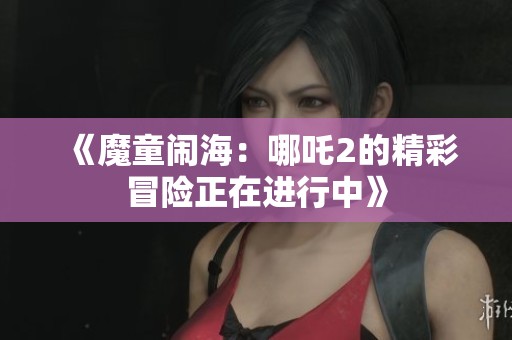 《魔童闹海：哪吒2的精彩冒险正在进行中》