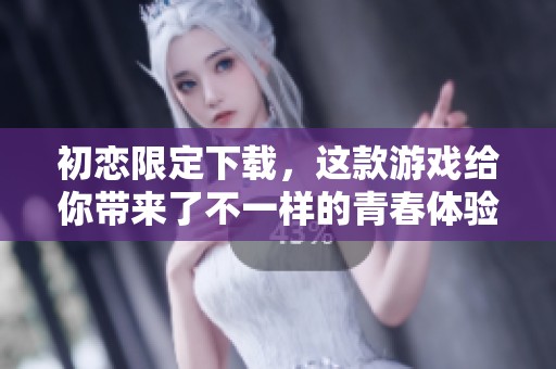 初恋限定下载，这款游戏给你带来了不一样的青春体验和感动