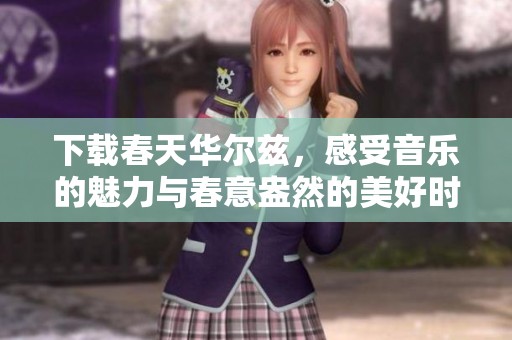 下载春天华尔兹，感受音乐的魅力与春意盎然的美好时光