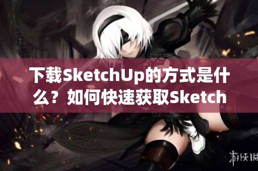 下载SketchUp的方式是什么？如何快速获取SketchUp软件呢？