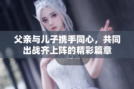 父亲与儿子携手同心，共同出战齐上阵的精彩篇章
