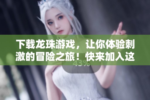 下载龙珠游戏，让你体验刺激的冒险之旅！快来加入这个精彩世界吧！