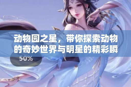 动物园之星，带你探索动物的奇妙世界与明星的精彩瞬间