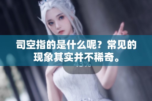 司空指的是什么呢？常见的现象其实并不稀奇。